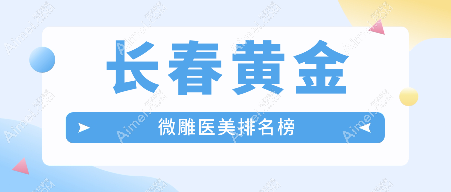 长春黄金微雕医美医院排名榜单发布，附详细黄金微雕价格表参考