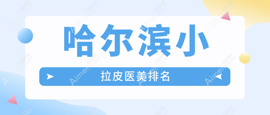 哈尔滨小拉皮医美医院排名揭晓：熙娅医疗美容门诊领衔推荐