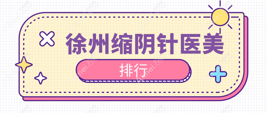 徐州做缩阴针效果好的前10医美机构推荐 缩阴针服务仅需2000元起