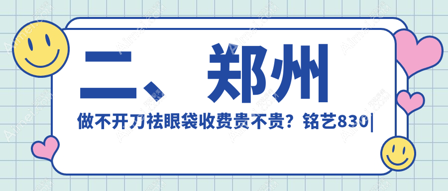 二、鄭州做不開刀祛眼袋收費貴不貴？銘藝830|中醫(yī)藥大學(xué)第一附屬醫(yī)院整形美容科820|大學(xué)第二附屬醫(yī)院正美980