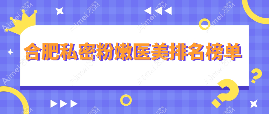 合肥私密粉嫩医美机构排行揭晓 精选几家热门医院附价格表参考