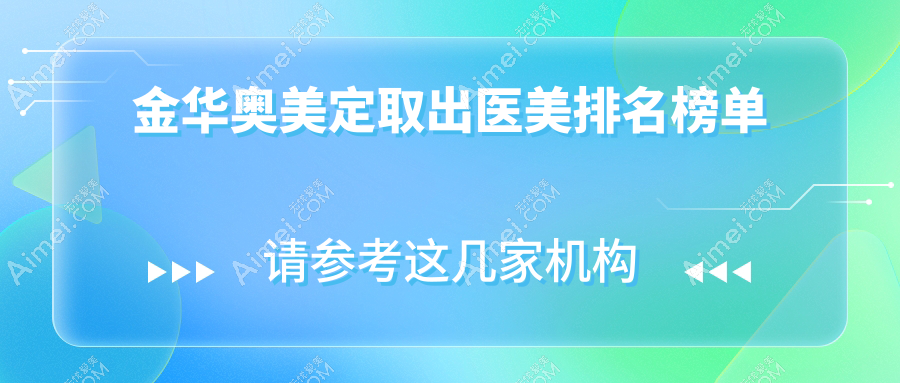 金华奥美定取出优选医院盘点：永康光大等十家医美机构哪家更靠谱？
