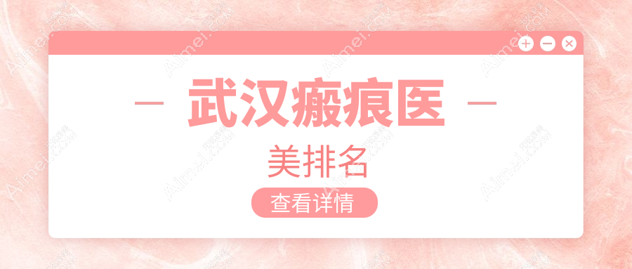 武汉瘢痕医美医院排名揭晓 精选机构带你了解瘢痕修复价格表