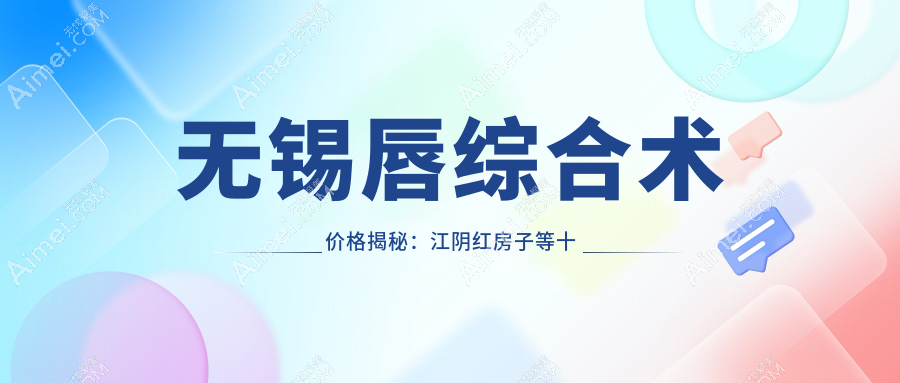 无锡唇综合术价格揭秘:江阴红房子等十家整形医院费用对比