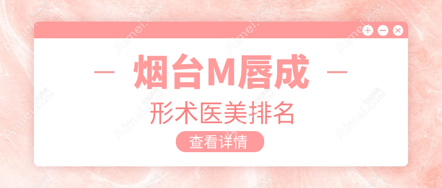 烟台M唇成形术前十强医美揭秘，鹏爱佳妍与壹美天成领衔推荐