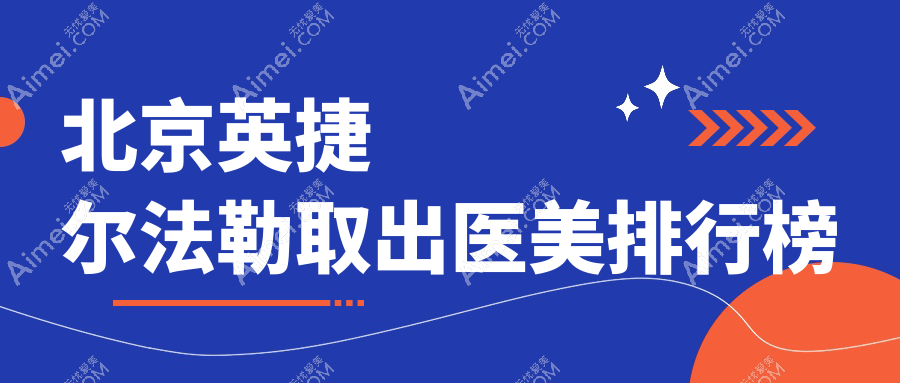 北京英捷尔法勒取出哪家医美医院好，专业推荐附带价格表参考