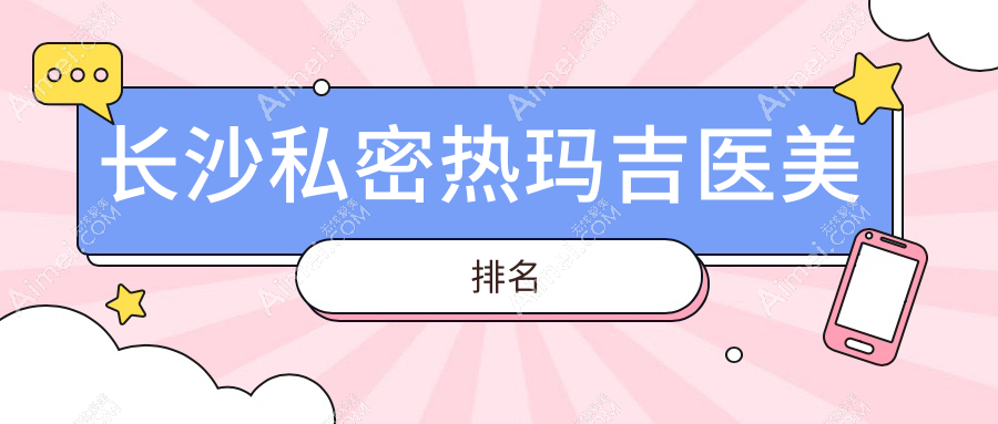 长沙私密热玛吉权威推荐，前10医美机构盘点，附价格表及医院详址