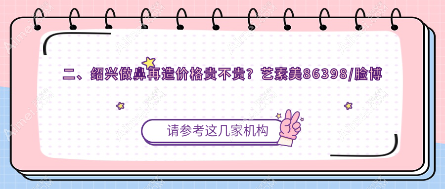 二、绍兴做鼻再造价格贵不贵？艺素美86398/脸博士80888/维美80380