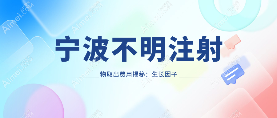 宁波不明注射物取出费用揭秘：生长因子取出仅需5000元，捷克水分子高达30000元
