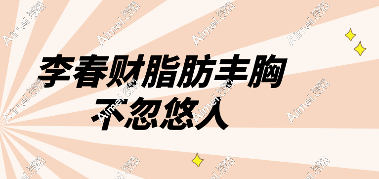 李春财脂肪丰胸才不是忽悠人的,自体脂肪隆胸病例破万|存活率数据可查