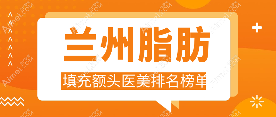 兰州脂肪填充额头医美医院哪家好？专业推荐，附脂肪填充额头价格表