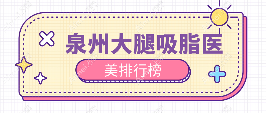 泉州大腿吸脂精选！脂管加、亿星、明韩等前10医美医院推荐指南