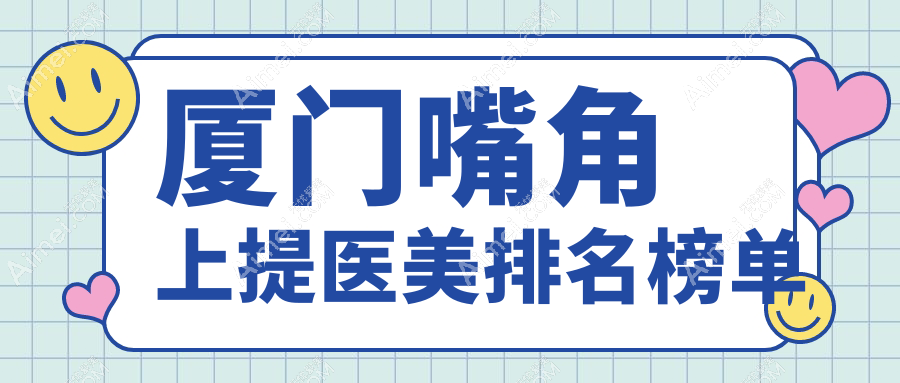 厦门嘴角上提医美推荐：哪家医院技术好？思明荟美天成等十强比拼