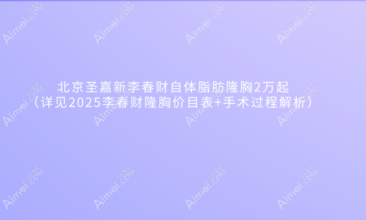 北京圣嘉新李春财自体脂肪隆胸2万起（详见2025李春财隆胸价目表+手术过程解析）