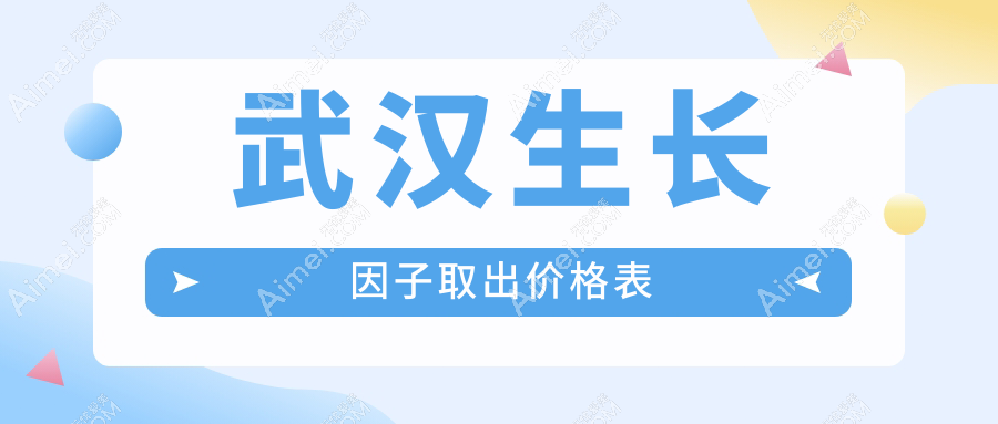 武汉生长因子取出价格表公开 详解费用构成及医院地址指南