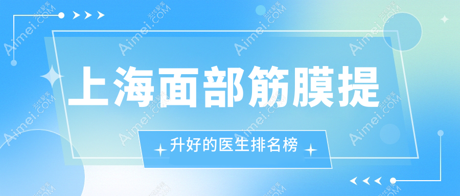 上海面部筋膜提升好的医生排行榜：top8医生口碑榜！提拉技术展露风采！