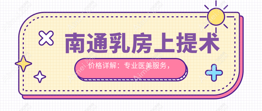 南通乳房上提术价格详解：专业医美服务，提升曲线魅力仅需20000元起