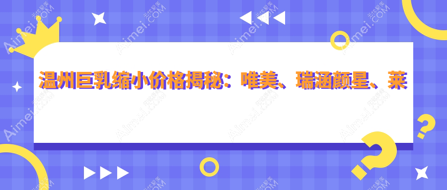 温州巨乳缩小价格揭秘：唯美、瑞涵颜星、莱尚整形费用对比