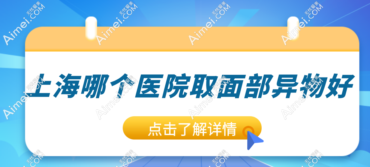 上海面部異物取出優(yōu)質(zhì)醫(yī)院推薦:美萊+塞米等十大面部異物取出醫(yī)院口碑大PK