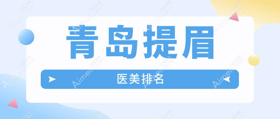 青岛提眉医美哪家强？推荐医院解析，附详细提眉价格表参考