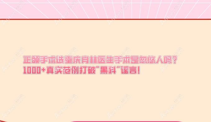 正颌手术选重庆肖林医生手术是忽悠人吗?1000+真实范例打破