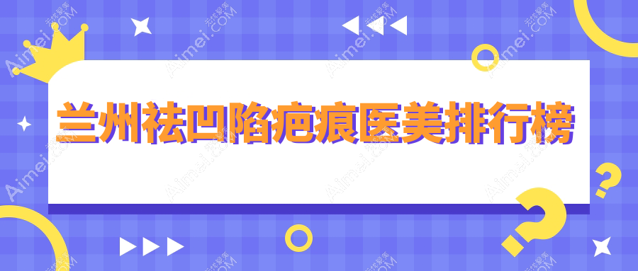 甘肃兰州祛凹陷疤痕推荐前10医美机构，斯美瑞、仁和等大牌医院集结