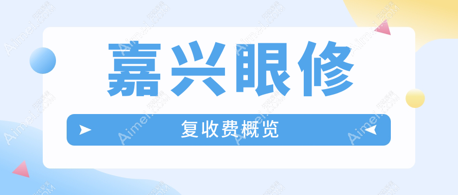 嘉兴眼修复价格表详览 揭秘眼整形修复费用及医院详细地址
