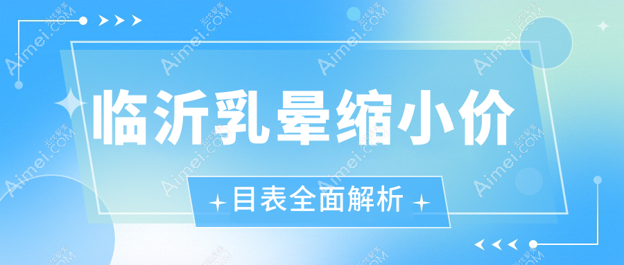 临沂乳晕缩小手术费用详解，获取最新价格表及医院详细地址
