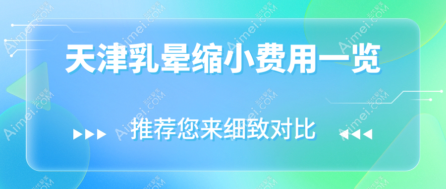 天津乳晕缩小价格全解析，这些医美机构报价大比拼：熙朵、现代和美等上榜