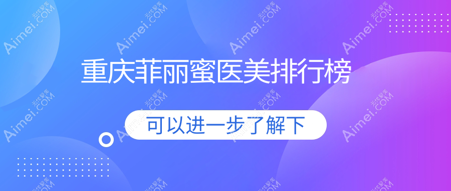 重庆菲丽蜜医美医院排名揭晓 探寻口碑之选 附上最新菲丽蜜价格表
