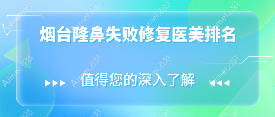烟台隆鼻失败修复top10医美机构推荐，附修复价格表及医院详细地址