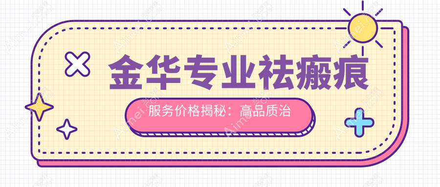 金华专业祛瘢痕服务价格揭秘：高品质治疗仅需3000元起