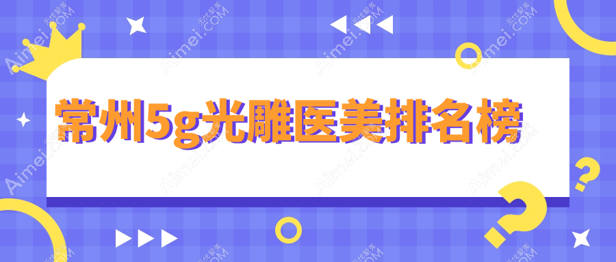 常州5G光雕医美医院排名揭晓，专业机构推荐，附上详细价格表供您参考
