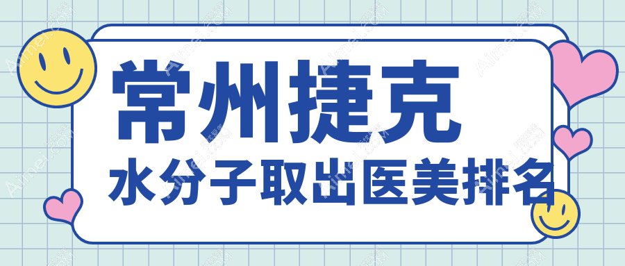 常州捷克水分子取出哪家强？江苏常州广化医疗门诊部与常州美贝尔美容医院排名揭晓（精选推荐）