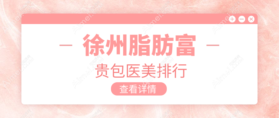 徐州脂肪富贵包消除优选医院排名，这些医美机构值得信赖：医科汇美、心源、华美等前10强