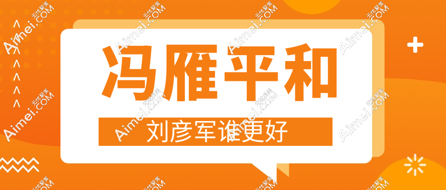 冯雁平和刘彦军谁更好？刘彦军院长级定价，冯雁平性价比之选