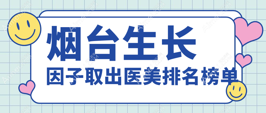 烟台生长因子取出医美医院排名出炉，专业机构安全取出仅需5000元起