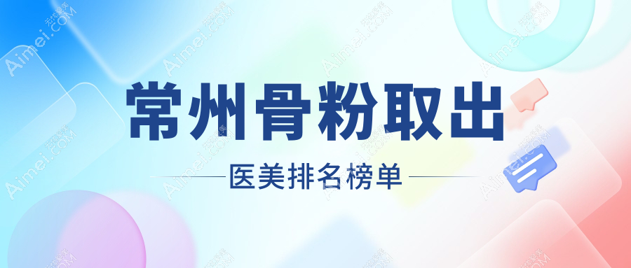 常州骨粉取出医美医院排名推荐 专业安全骨粉取出服务价格仅需5000元起