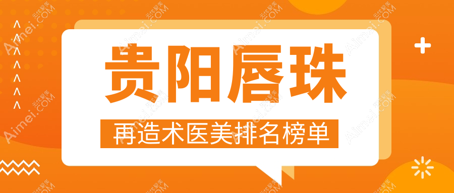贵阳唇珠再造术前十强医美医院推荐，含贵阳塔尖&美莱&美贝尔等名院