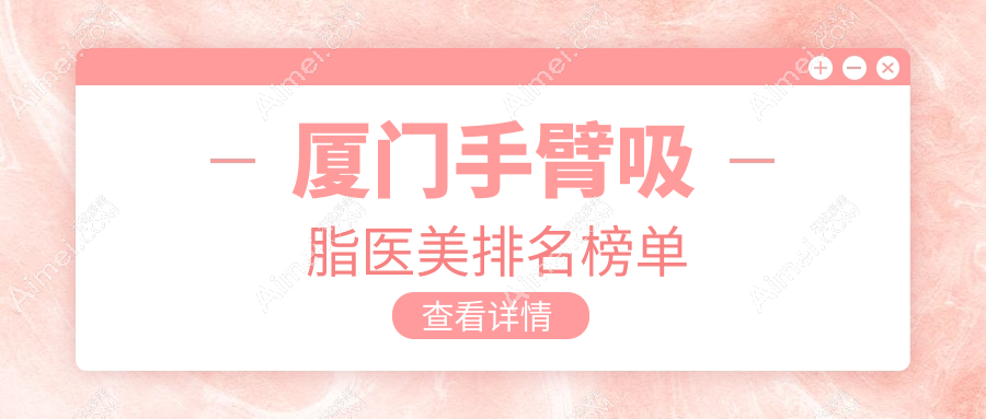 厦门做手臂吸脂医美医院哪家好 推荐医美机构附上价格表及医院地址