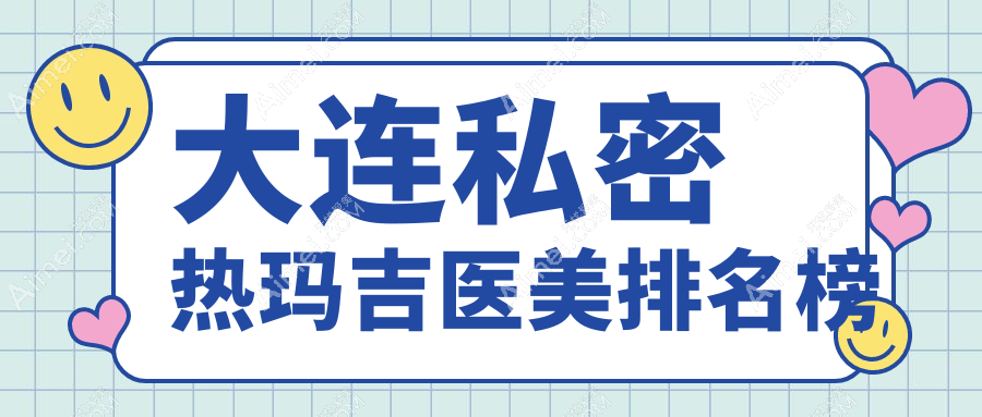 大连私密热玛吉优选医院盘点：这些医美机构哪家更强，未莱、美天、悦容等十强比拼