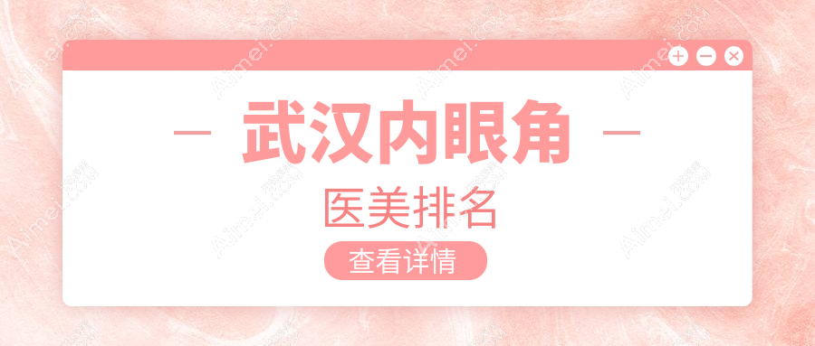 武汉内眼角医美医院排名出炉，附价格表及医院地址指引