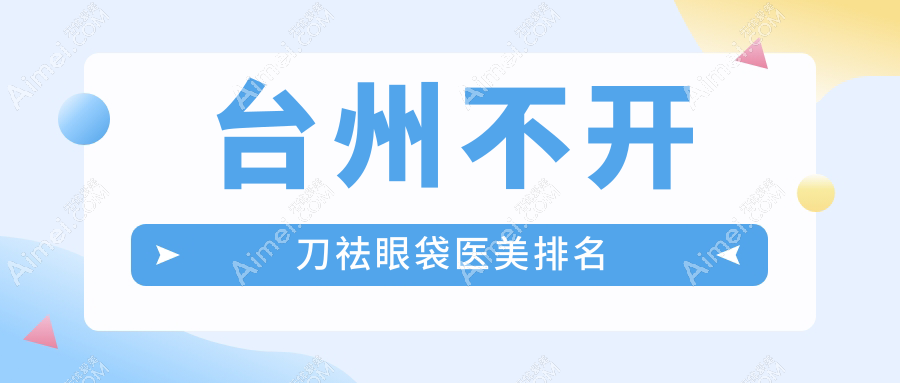台州不开刀祛眼袋医美医院排名推荐 专享1000元祛眼袋特惠服务
