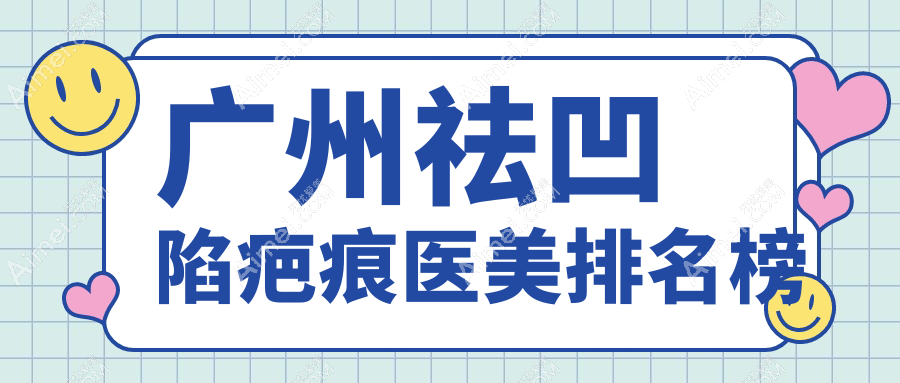 广州祛凹陷疤痕医美医院排名出炉，附价格表及医院详细地址