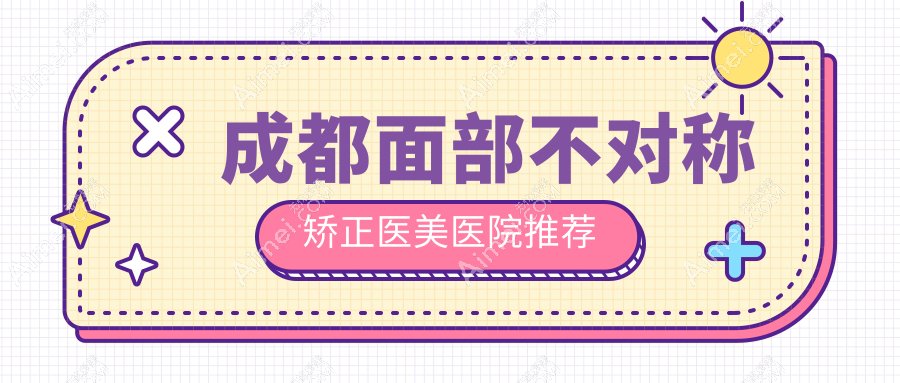成都面部不对称矫正价格大公开！这些医院报价如何？含成都美容整形医院疤痕科等10家