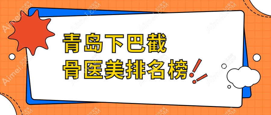 青岛下巴截骨医美医院推荐哪家？查看专业医院价格表及详细地址