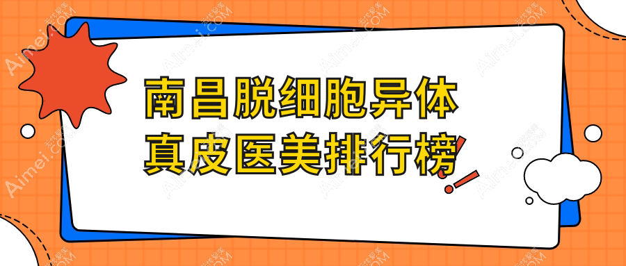 南昌脱细胞异体真皮医美医院排名出炉，附价格表，性价比哪家强？