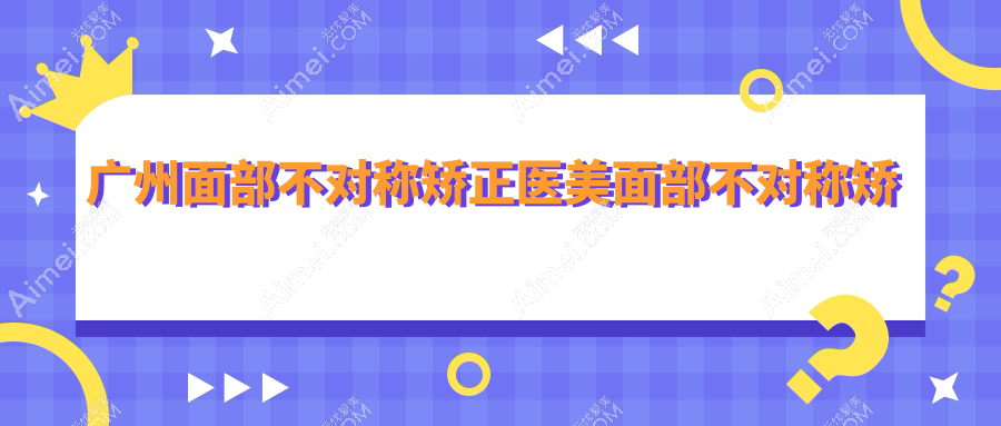 广州面部不对称矫正医美面部不对称矫正价格表