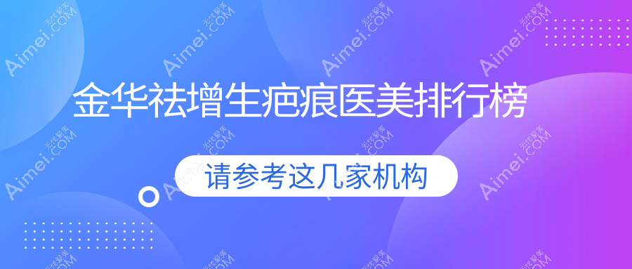 金华祛增生疤痕医美医院权威排名，推荐义乌柠栎、永康臻蓉颜等十大知名机构