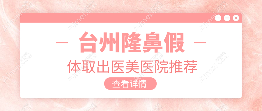 浙江台州新维及温岭维多利亚整形医院隆鼻假体取出费用详解